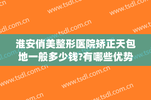 淮安俏美整形医院矫正天包地一般多少钱?有哪些优势?(淮安俏美医疗美容医院)