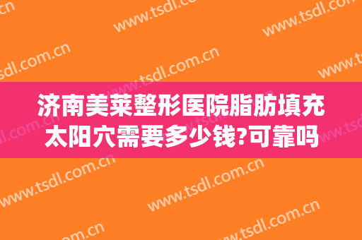 济南美莱整形医院脂肪填充太阳穴需要多少钱?可靠吗?(济南脂肪填充最好的)