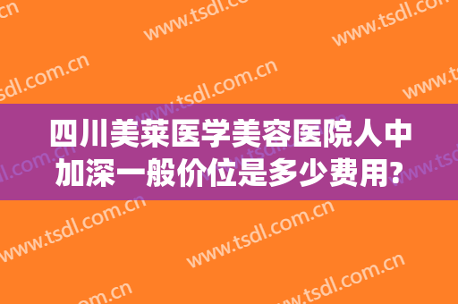 四川美莱医学美容医院人中加深一般价位是多少费用?贵不贵?(四川美莱医疗美容)