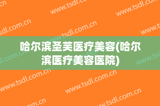 哈尔滨圣芙医疗美容(哈尔滨医疗美容医院)
