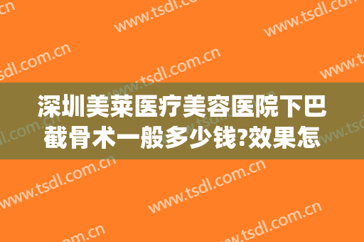 深圳美莱医疗美容医院下巴截骨术一般多少钱?效果怎么样?(下颌骨整形术需要多少钱)