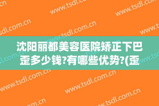 沈阳丽都美容医院矫正下巴歪多少钱?有哪些优势?(歪脸女孩在沈阳哪个医院整形)