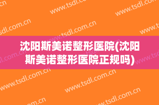 沈阳斯美诺整形医院(沈阳斯美诺整形医院正规吗)