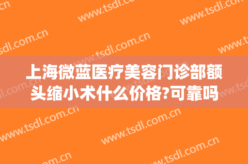 上海微蓝医疗美容门诊部额头缩小术什么价格?可靠吗?(上海微蓝整形)