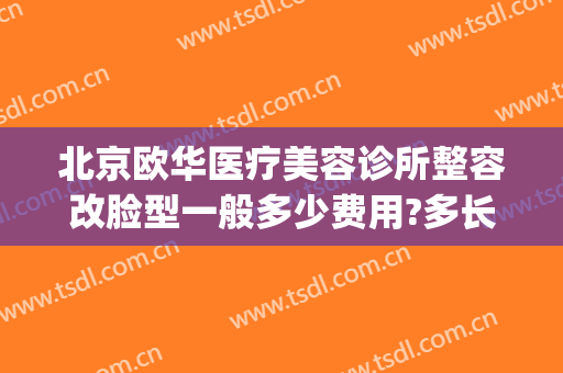 北京欧华医疗美容诊所整容改脸型一般多少费用?多长时间恢复?(北京医疗美容医院 北京欧扬医美在哪呢)