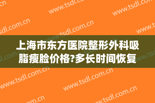 上海市东方医院整形外科吸脂瘦脸价格?多长时间恢复?(上海东方吸脂多少钱)