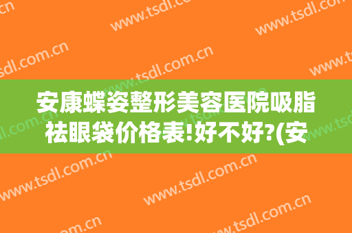 安康蝶姿整形美容医院吸脂祛眼袋价格表!好不好?(安康蝶姿整形美容医院地址)