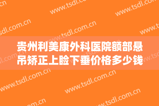 贵州利美康外科医院额部悬吊矫正上睑下垂价格多少钱?靠谱吗?(眼睑下垂矫正价格多少)