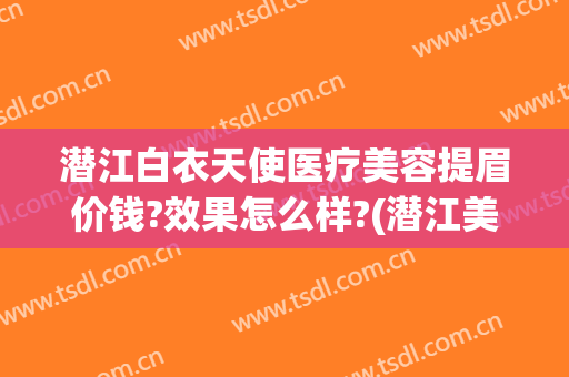 潜江白衣天使医疗美容提眉价钱?效果怎么样?(潜江美容医院)