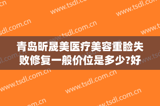 青岛昕晟美医疗美容重睑失败修复一般价位是多少?好不好?(晟美医疗美容怎么样)