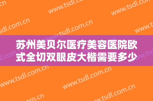 苏州美贝尔医疗美容医院欧式全切双眼皮大楷需要多少钱?多长时间恢复?
