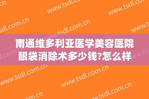 南通维多利亚医学美容医院眼袋消除术多少钱?怎么样?(南通维多利亚医疗美容医院电话多少)