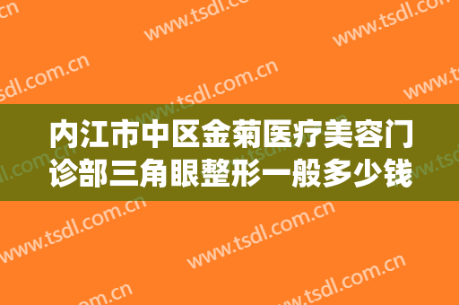 内江市中区金菊医疗美容门诊部三角眼整形一般多少钱?贵不贵?(内江金菊医学美容院)