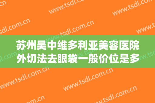苏州吴中维多利亚美容医院外切法去眼袋一般价位是多少?怎么样?(苏州维多利亚整容医院地址)