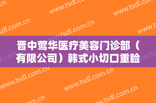 晋中莺华医疗美容门诊部（有限公司）韩式小切口重睑术一般价位是多少费用?可靠吗?