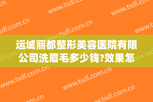 运城丽都整形美容医院有限公司洗眉毛多少钱?效果怎么样?(运城丽都整形医院正规吗)