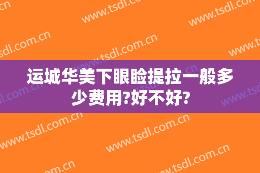 运城华美下眼睑提拉一般多少费用?好不好?