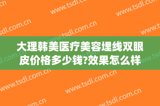 大理韩美医疗美容埋线双眼皮价格多少钱?效果怎么样?(大理韩美医疗美容医院怎么样)