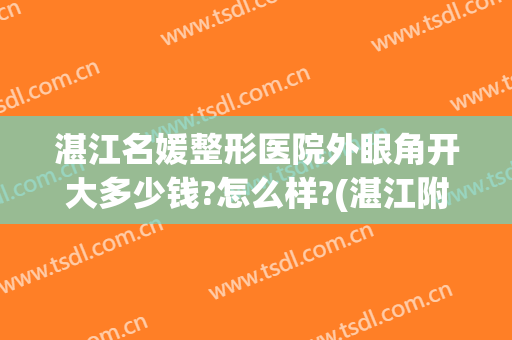 湛江名媛整形医院外眼角开大多少钱?怎么样?(湛江附属医院割双眼皮)