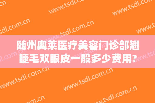 随州奥莱医疗美容门诊部翘睫毛双眼皮一般多少费用?多长时间恢复?(随州奥莱整形医院)