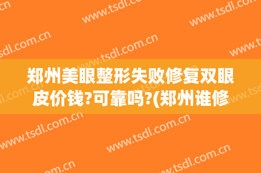 郑州美眼整形失败修复双眼皮价钱?可靠吗?(郑州谁修复双眼皮好啊)