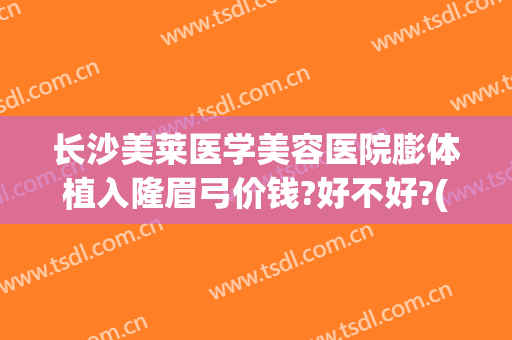 长沙美莱医学美容医院膨体植入隆眉弓价钱?好不好?(假体隆眉弓效果怎么样)