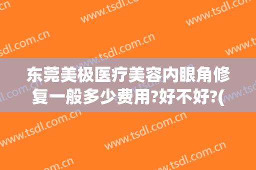 东莞美极医疗美容内眼角修复一般多少费用?好不好?(东莞美极美容医院)