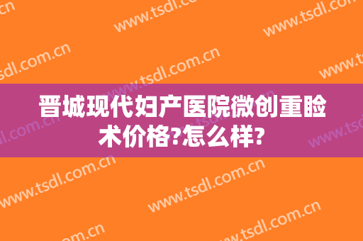 晋城现代妇产医院微创重睑术价格?怎么样?