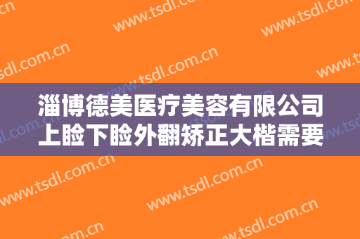 淄博德美医疗美容有限公司上睑下睑外翻矫正大楷需要多少费用?好不好?