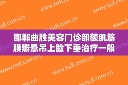 邯郸曲胜美容门诊部额肌筋膜瓣悬吊上睑下垂治疗一般价位是多少费用?怎么样?