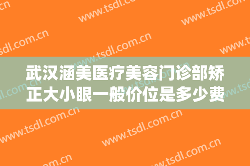 武汉涵美医疗美容门诊部矫正大小眼一般价位是多少费用?靠谱吗?(深圳大小眼矫正价格)
