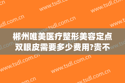 郴州唯美医疗整形美容定点双眼皮需要多少费用?贵不贵?(郴州割双眼皮哪里好)