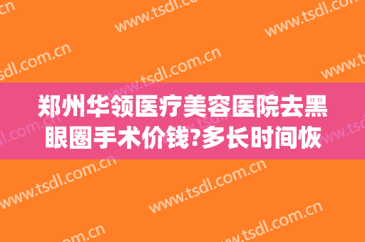 郑州华领医疗美容医院去黑眼圈手术价钱?多长时间恢复?(郑州华领医疗整形医院价格表)