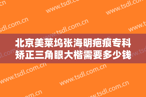 北京美莱坞张海明疤痕专科矫正三角眼大楷需要多少钱?需要多久恢复?