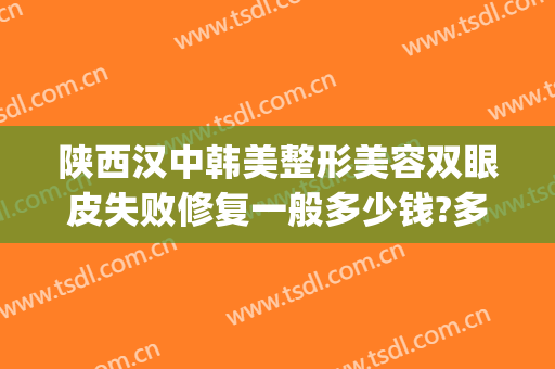 陕西汉中韩美整形美容双眼皮失败修复一般多少钱?多长时间恢复?(汉中韩美整形美容医院地址)