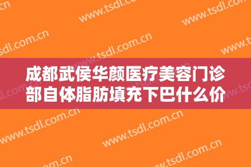 成都武侯华颜医疗美容门诊部自体脂肪填充下巴什么价格?多长时间恢复?
