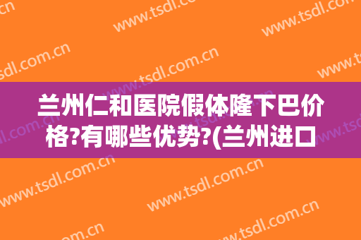 兰州仁和医院假体隆下巴价格?有哪些优势?(兰州进口假体丰胸价格 .兰州仁和整型医院简介)