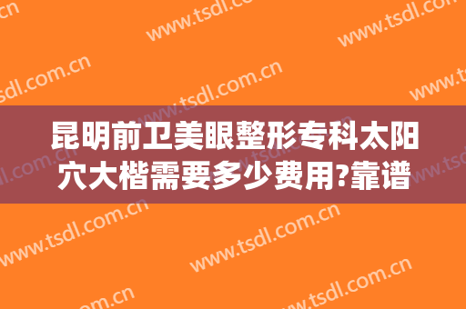 昆明前卫美眼整形专科太阳穴大楷需要多少费用?靠谱吗?(昆明前卫美眼整形怎么样)