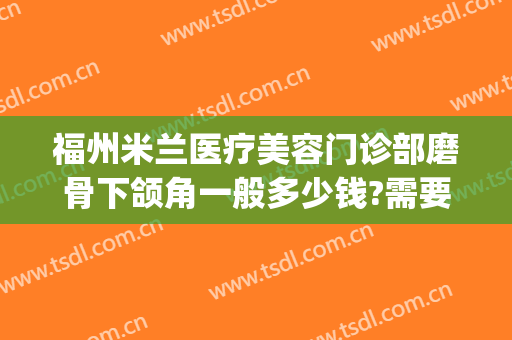 福州米兰医疗美容门诊部磨骨下颌角一般多少钱?需要多久恢复?(上海伊莱美下颌角磨骨怎么样)