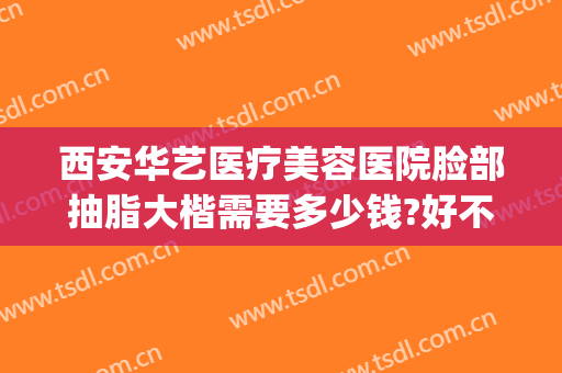 西安华艺医疗美容医院脸部抽脂大楷需要多少钱?好不好?(华美整形美容医院抽脂怎么样)