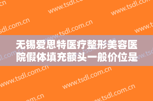 无锡爱思特医疗整形美容医院假体填充额头一般价位是多少?有哪些优势?