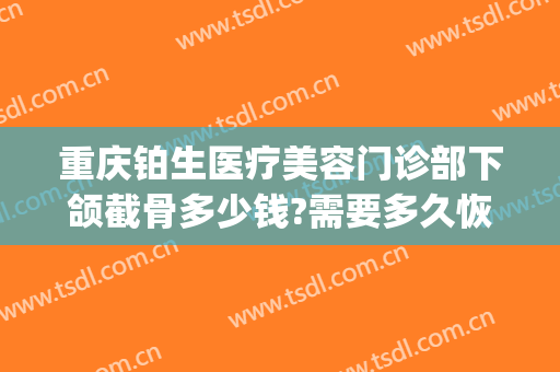 重庆铂生医疗美容门诊部下颌截骨多少钱?需要多久恢复?(重庆铂生医疗美容门诊部价格表)