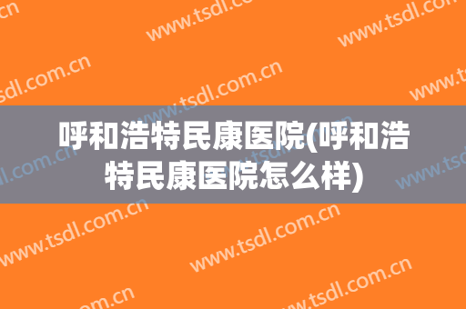 呼和浩特民康医院(呼和浩特民康医院怎么样)