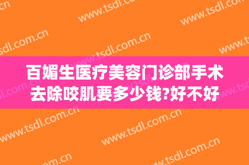 百媚生医疗美容门诊部手术去除咬肌要多少钱?好不好?(去医院把咬肌去掉多少钱)