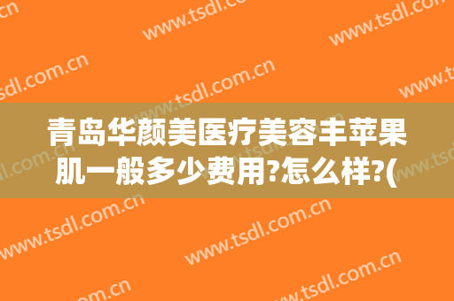 青岛华颜美医疗美容丰苹果肌一般多少费用?怎么样?(青岛华颜美医疗美容医生)