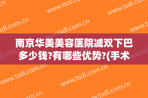 南京华美美容医院减双下巴多少钱?有哪些优势?(手术去双下巴多少钱)