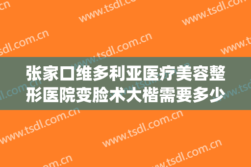 张家口维多利亚医疗美容整形医院变脸术大楷需要多少钱?可靠吗?(维多利亚医学美容整形医院)