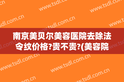 南京美贝尔美容医院去除法令纹价格?贵不贵?(美容院去除法令纹大概多少钱)
