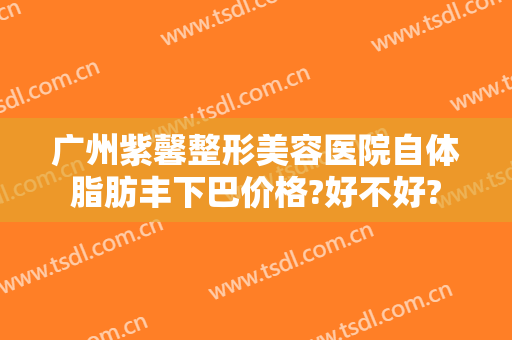 广州紫馨整形美容医院自体脂肪丰下巴价格?好不好?