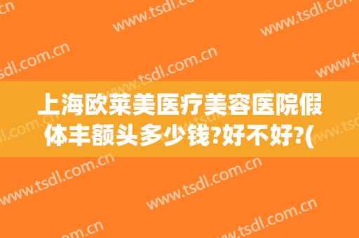 上海欧莱美医疗美容医院假体丰额头多少钱?好不好?(欧莱美整形怎么样)